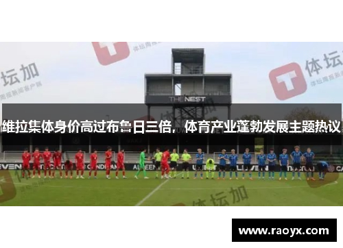 维拉集体身价高过布鲁日三倍，体育产业蓬勃发展主题热议